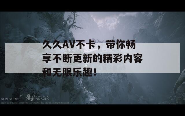 久久AV不卡，带你畅享不断更新的精彩内容和无限乐趣！