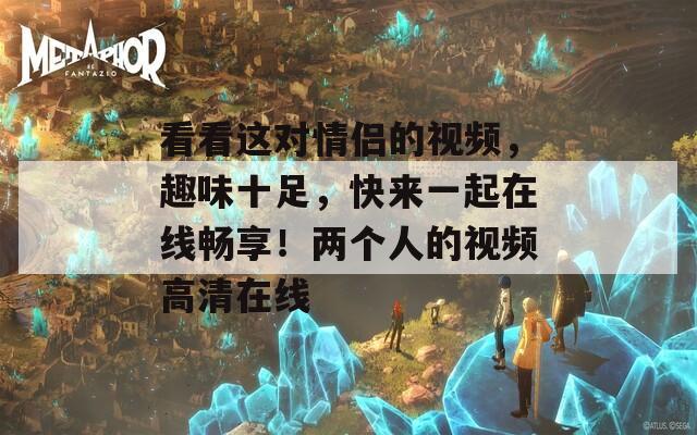 看看这对情侣的视频，趣味十足，快来一起在线畅享！两个人的视频高清在线