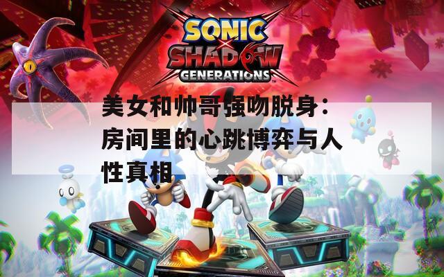 美女和帅哥强吻脱身：房间里的心跳博弈与人性真相