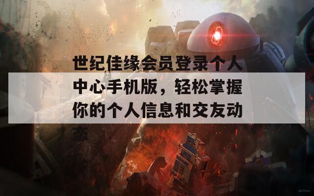 世纪佳缘会员登录个人中心手机版，轻松掌握你的个人信息和交友动态