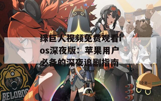 绿巨人视频免费观看ios深夜版：苹果用户必备的深夜追剧指南