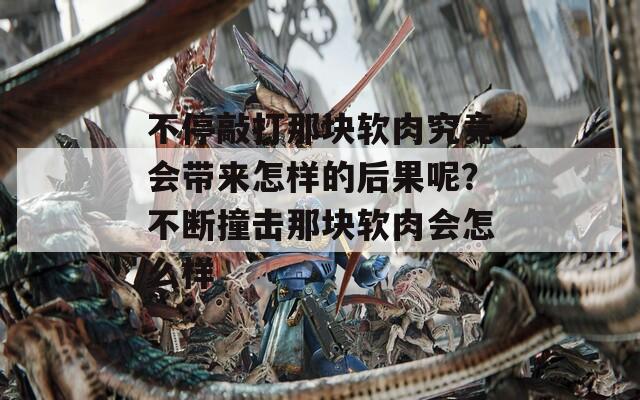 不停敲打那块软肉究竟会带来怎样的后果呢？不断撞击那块软肉会怎么样