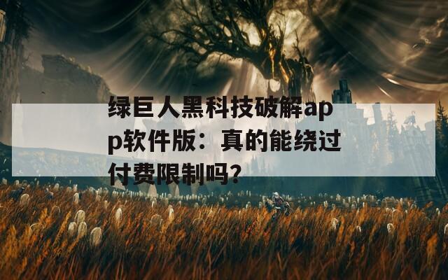 绿巨人黑科技破解app软件版：真的能绕过付费限制吗？