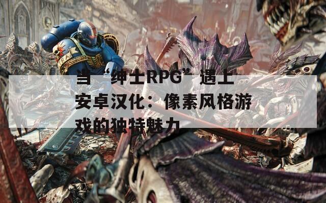 当“绅士RPG”遇上安卓汉化：像素风格游戏的独特魅力