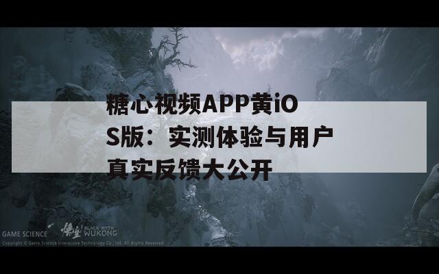 糖心视频APP黄iOS版：实测体验与用户真实反馈大公开