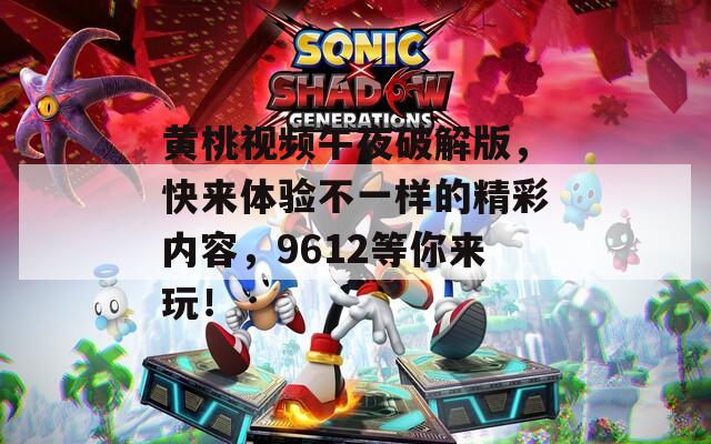 黄桃视频午夜破解版，快来体验不一样的精彩内容，9612等你来玩！