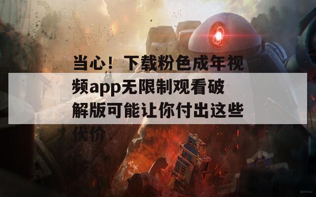 当心！下载粉色成年视频app无限制观看破解版可能让你付出这些代价