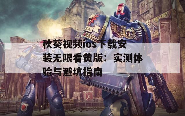 秋葵视频ios下载安装无限看黄版：实测体验与避坑指南