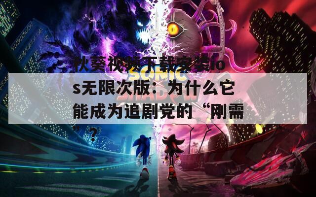 秋葵视频下载安装ios无限次版：为什么它能成为追剧党的“刚需”？