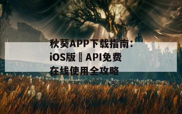 秋葵APP下载指南：iOS版汅API免费在线使用全攻略