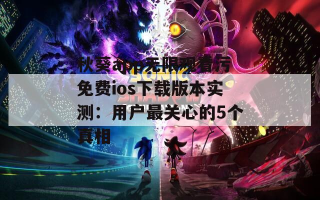 秋葵app无限观看污免费ios下载版本实测：用户最关心的5个真相