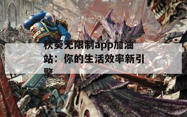 秋葵无限制app加油站：你的生活效率新引擎