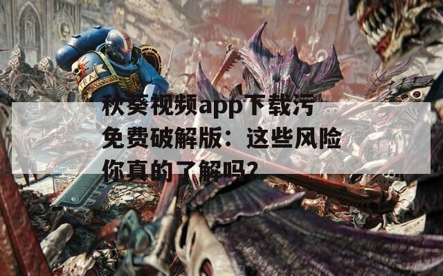 秋葵视频app下载污免费破解版：这些风险你真的了解吗？
