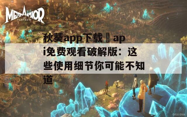 秋葵app下载汅api免费观看破解版：这些使用细节你可能不知道