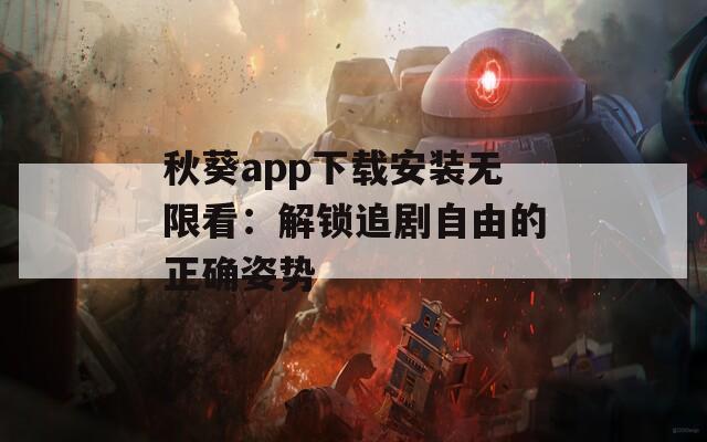 秋葵app下载安装无限看：解锁追剧自由的正确姿势