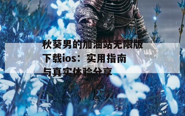 秋葵男的加油站无限版下载ios：实用指南与真实体验分享