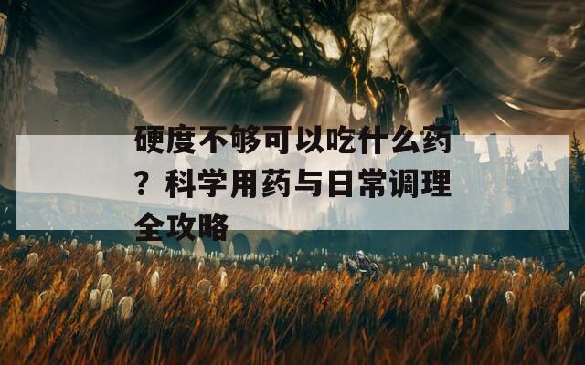 硬度不够可以吃什么药？科学用药与日常调理全攻略