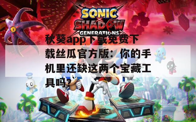 秋葵app下载免费下载丝瓜官方版：你的手机里还缺这两个宝藏工具吗？