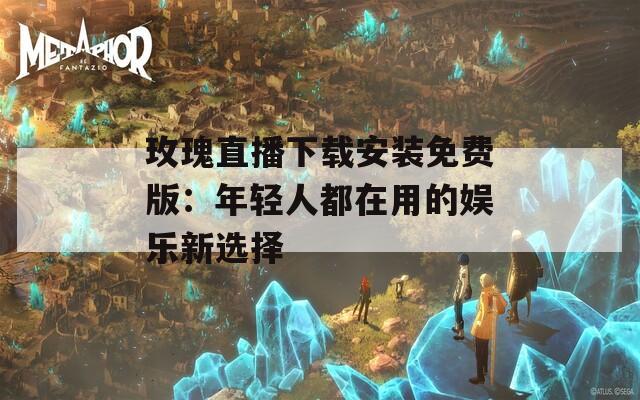 玫瑰直播下载安装免费版：年轻人都在用的娱乐新选择