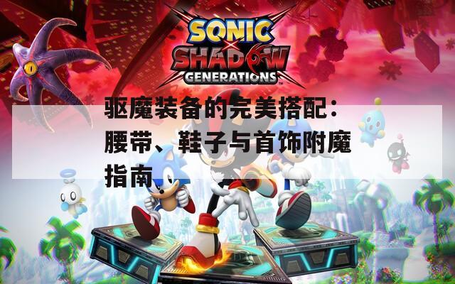 驱魔装备的完美搭配：腰带、鞋子与首饰附魔指南