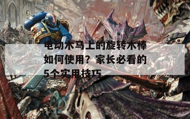 电动木马上的旋转木棒如何使用？家长必看的5个实用技巧