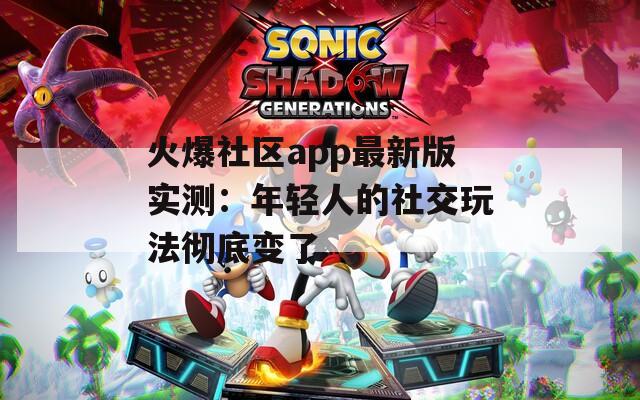 火爆社区app最新版实测：年轻人的社交玩法彻底变了