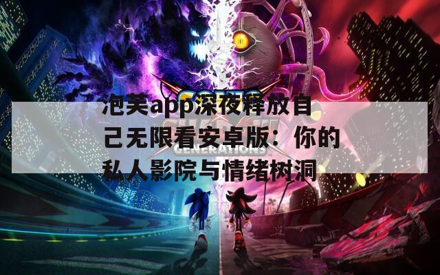 泡芙app深夜释放自己无限看安卓版：你的私人影院与情绪树洞