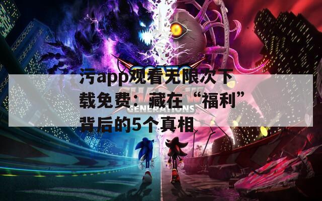 污app观看无限次下载免费：藏在“福利”背后的5个真相