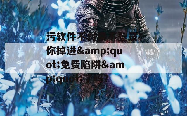 污软件不付费不登录：你掉进&quot;免费陷阱&quot;了吗？