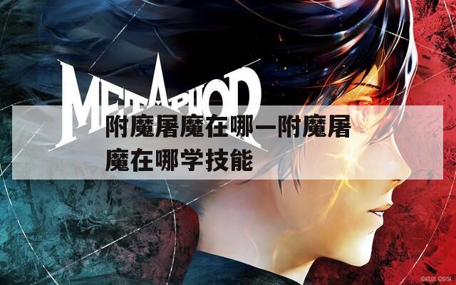 附魔屠魔在哪—附魔屠魔在哪学技能