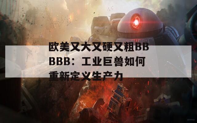 欧美又大又硬又粗BBBBB：工业巨兽如何重新定义生产力