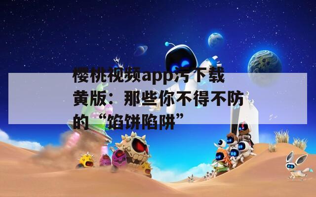 樱桃视频app污下载黄版：那些你不得不防的“馅饼陷阱”