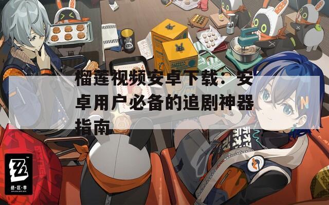 榴莲视频安卓下载：安卓用户必备的追剧神器指南