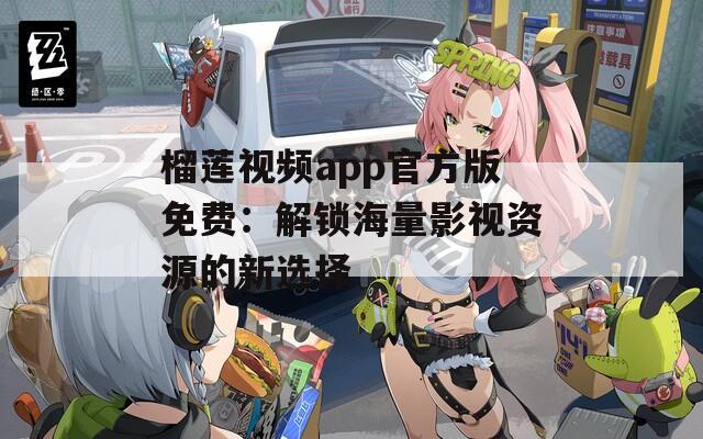 榴莲视频app官方版免费：解锁海量影视资源的新选择