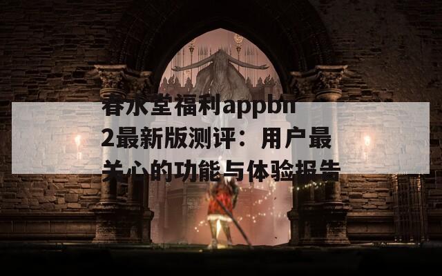 春水堂福利appbn2最新版测评：用户最关心的功能与体验报告
