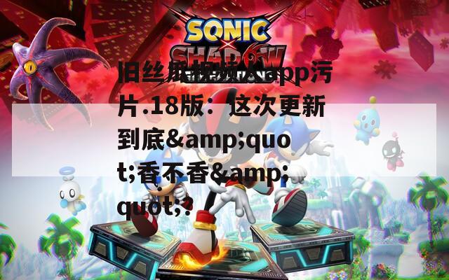 旧丝瓜视频人app污片.18版：这次更新到底&quot;香不香&quot;？