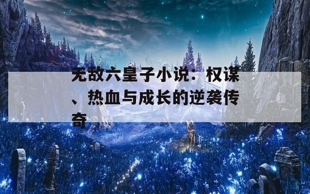 无敌六皇子小说：权谋、热血与成长的逆袭传奇