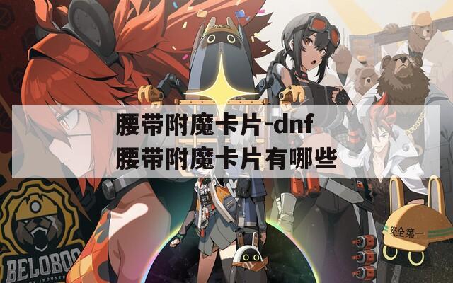 腰带附魔卡片-dnf腰带附魔卡片有哪些