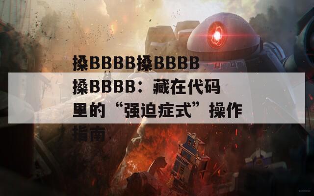 搡BBBB搡BBBB搡BBBB：藏在代码里的“强迫症式”操作指南