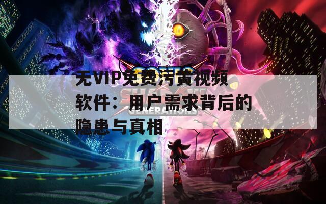 无VIP免费污黄视频软件：用户需求背后的隐患与真相
