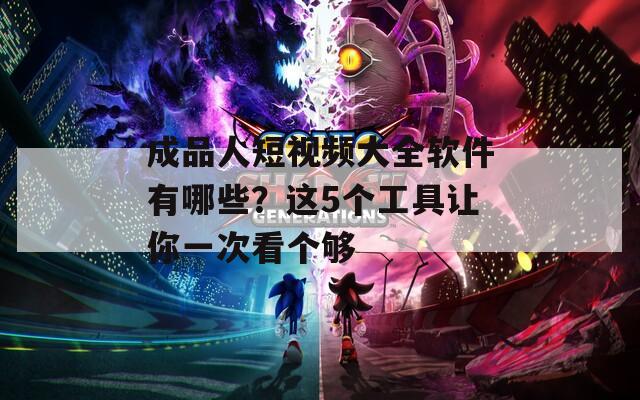 成品人短视频大全软件有哪些？这5个工具让你一次看个够