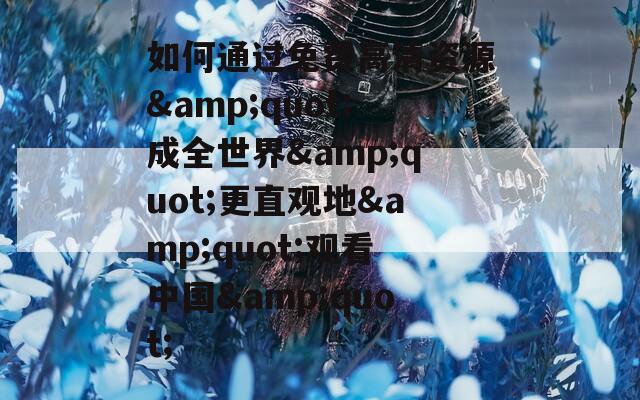 如何通过免费高清资源&quot;成全世界&quot;更直观地&quot;观看中国&quot;