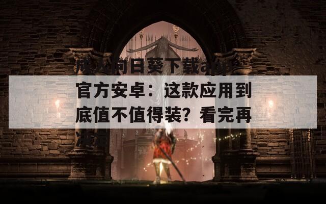 成人向日葵下载app官方安卓：这款应用到底值不值得装？看完再决定