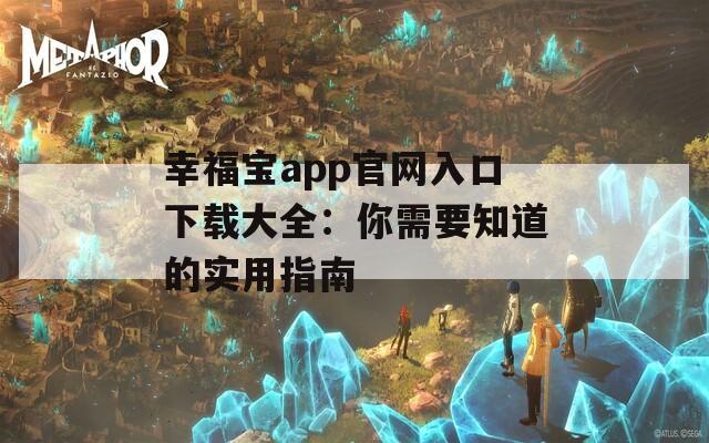 幸福宝app官网入口下载大全：你需要知道的实用指南