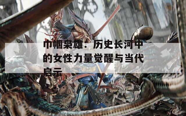 巾帼枭雄：历史长河中的女性力量觉醒与当代启示