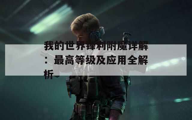 我的世界锋利附魔详解：最高等级及应用全解析