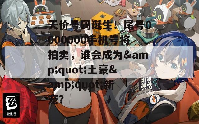 天价号码诞生！尾号0000000手机号将拍卖，谁会成为&quot;土豪&quot;新宠？