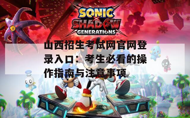 山西招生考试网官网登录入口：考生必看的操作指南与注意事项