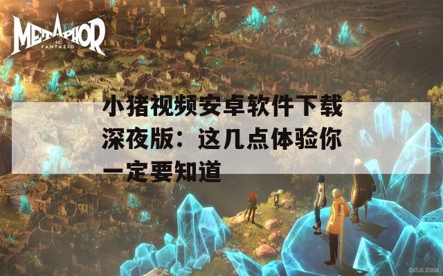 小猪视频安卓软件下载深夜版：这几点体验你一定要知道