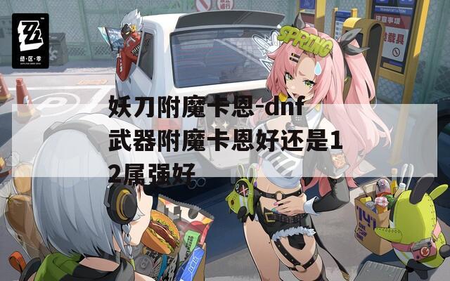 妖刀附魔卡恩-dnf武器附魔卡恩好还是12属强好
